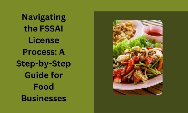 Navigating the FSSAI License Process A Step-by-Step Guide for Food Businesses