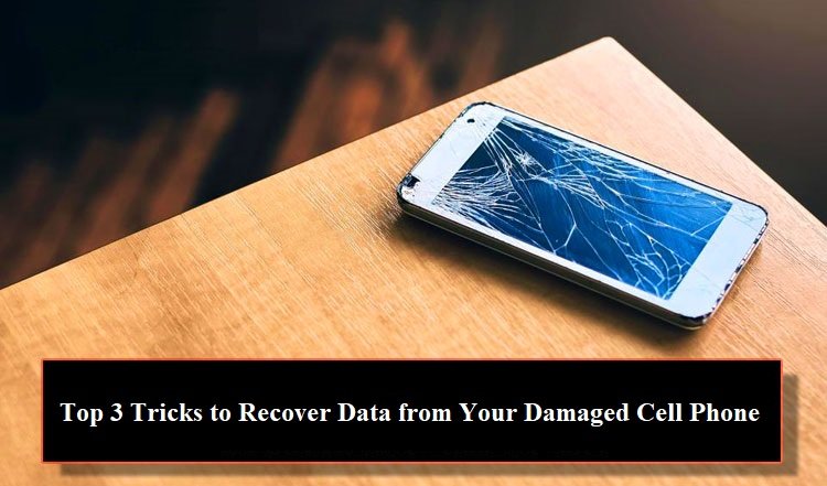 Top 3 Tricks to Recover Data from Your Damaged Cell Phone