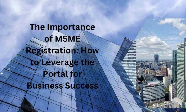 The Importance of MSME Registration How to Leverage the Portal for Business Success