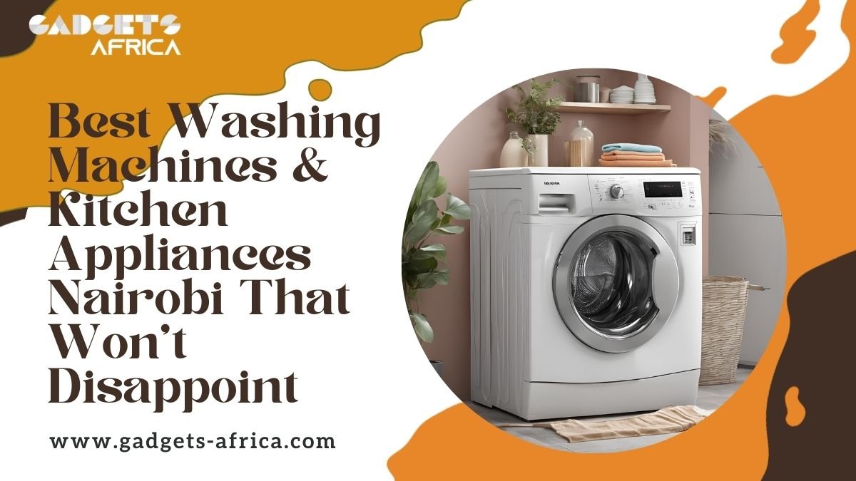 Best Washing Machines & Kitchen Appliances Nairobi That Won’t Disappoint