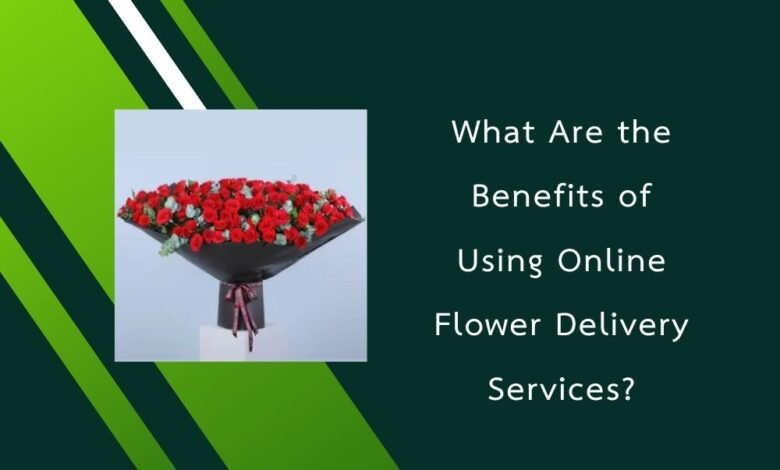 What Are the Benefits of Using Online Flower Delivery Services