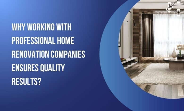 Why Working with Professional Home Renovation Companies Ensures Quality Results