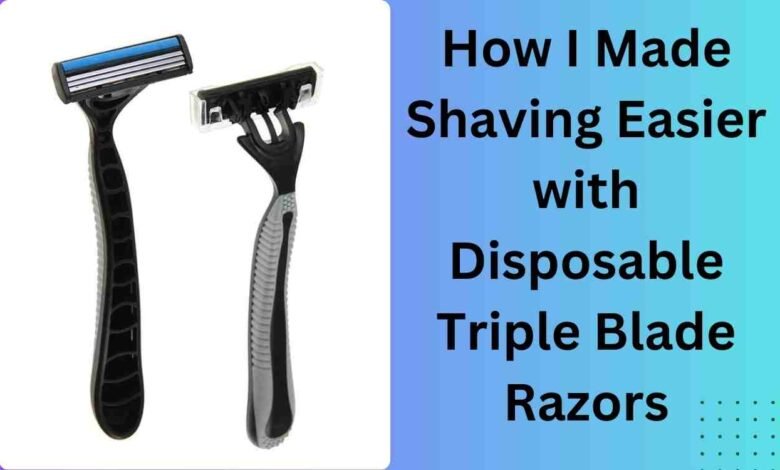 How I Made Shaving Easier with Disposable Triple Blade Razors