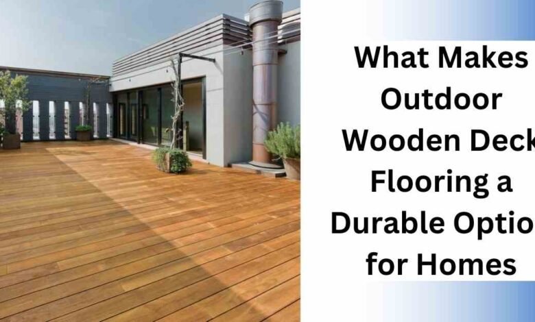 What Makes Outdoor Wooden Deck Flooring a Durable Option for Homes