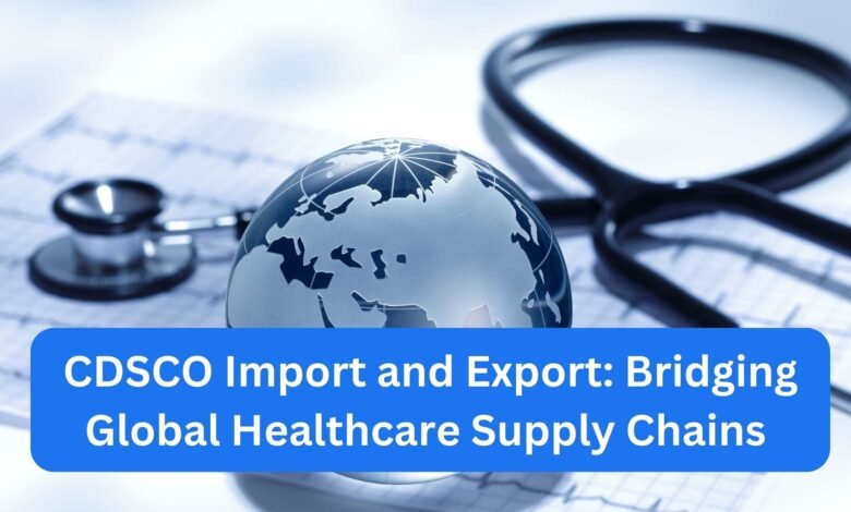 CDSCO Import and Export Bridging Global Healthcare Supply Chains