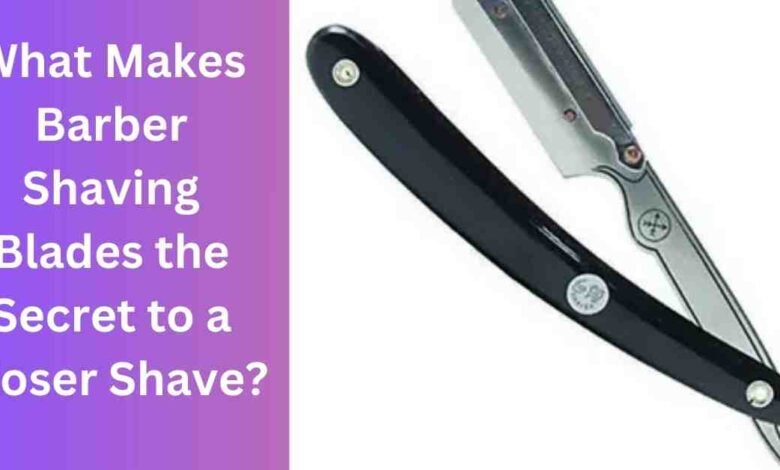 What Makes Barber Shaving Blades the Secret to a Closer Shave?