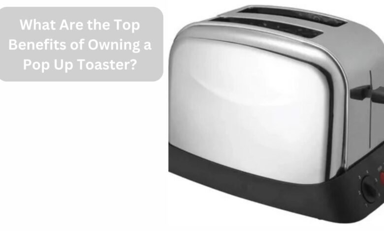 What Are the Top Benefits of Owning a Pop Up Toaster